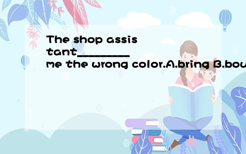 The shop assistant_________ me the wrong color.A.bring B.bought C.brought D.buy______ in public is impolite.A.Talking loud B.Talking loudlyC.Talk loud D.Talk loudly