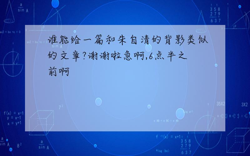 谁能给一篇和朱自清的背影类似的文章?谢谢啦急啊,6点半之前啊