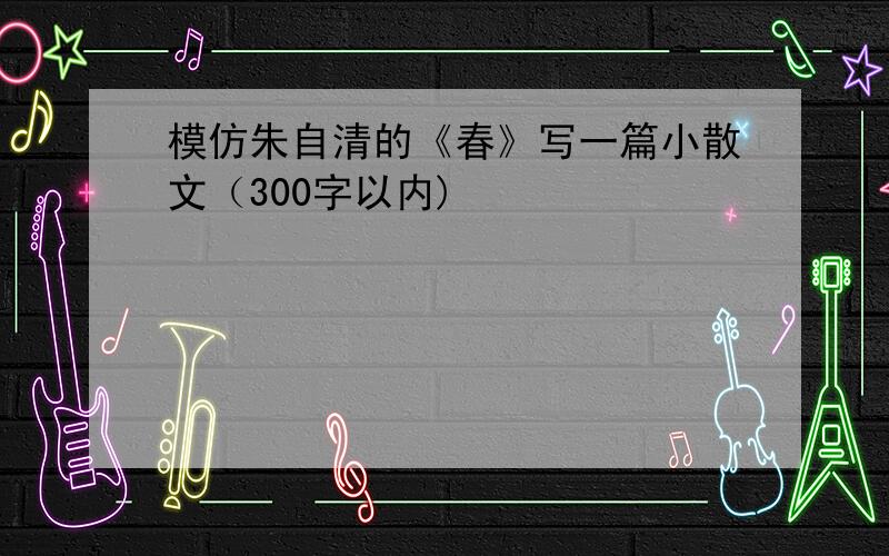 模仿朱自清的《春》写一篇小散文（300字以内)