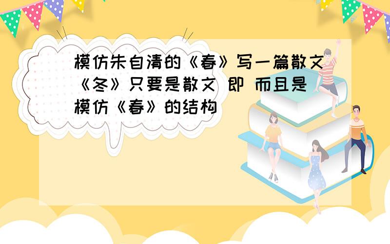 模仿朱自清的《春》写一篇散文《冬》只要是散文 即 而且是模仿《春》的结构