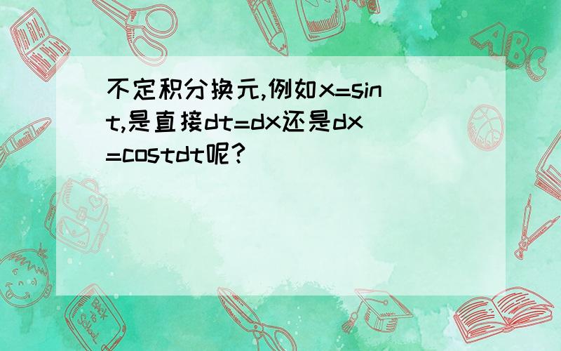 不定积分换元,例如x=sint,是直接dt=dx还是dx=costdt呢?