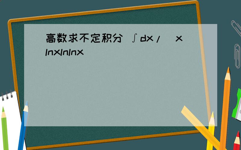 高数求不定积分 ∫dx/(xlnxlnlnx)