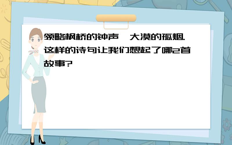 领略枫桥的钟声,大漠的孤烟.这样的诗句让我们想起了哪2首故事?