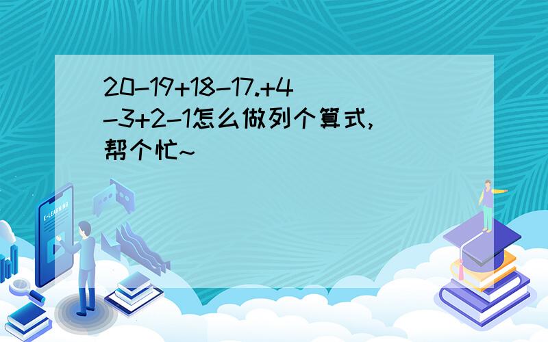 20-19+18-17.+4-3+2-1怎么做列个算式,帮个忙~