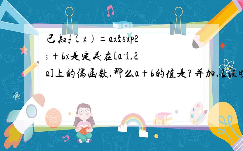 已知f（x）=ax²+bx是定义在[a-1,2a]上的偶函数,那么a+b的值是?并加以证明