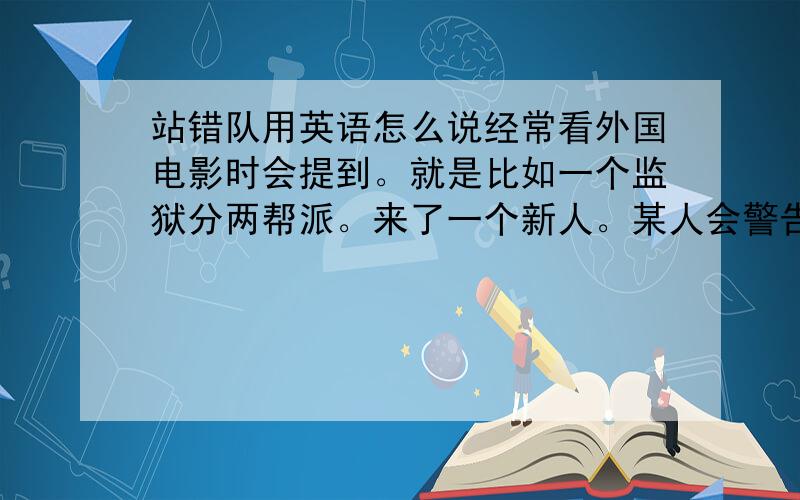 站错队用英语怎么说经常看外国电影时会提到。就是比如一个监狱分两帮派。来了一个新人。某人会警告他，不要站错队伍。