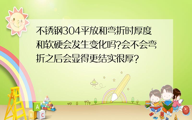 不锈钢304平放和弯折时厚度和软硬会发生变化吗?会不会弯折之后会显得更结实很厚?