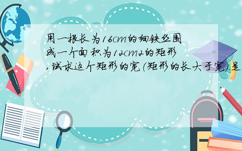 用一根长为16cm的细铁丝围成一个面积为12cm2的矩形,试求这个矩形的宽（矩形的长大于宽）.是这个矩形的的宽为xcm,则长为 ,由题意得方程为 .