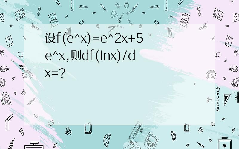 设f(e^x)=e^2x+5e^x,则df(Inx)/dx=?