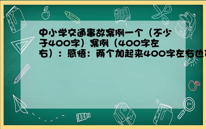 中小学交通事故案例一个（不少于400字）案例（400字左右）：感悟：两个加起来400字左右也可以.