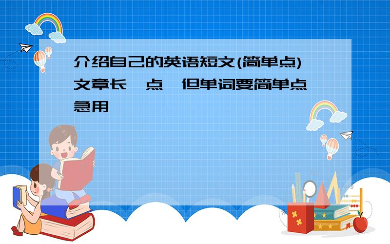 介绍自己的英语短文(简单点)文章长一点,但单词要简单点,急用