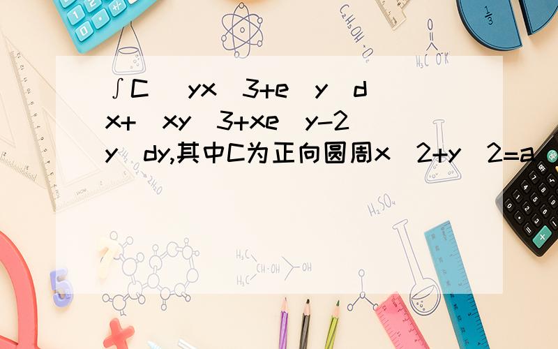 ∫C (yx^3+e^y)dx+(xy^3+xe^y-2y)dy,其中C为正向圆周x^2+y^2=a^2