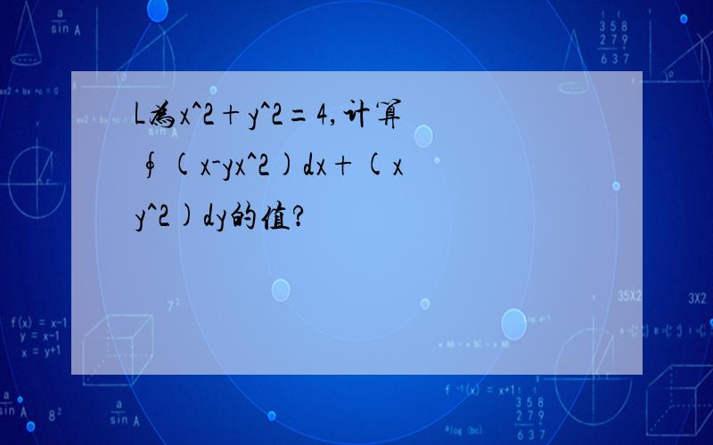 L为x^2+y^2=4,计算∮(x-yx^2)dx+(xy^2)dy的值?