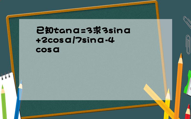 已知tanα=3求3sinα+2cosα/7sinα-4cosα