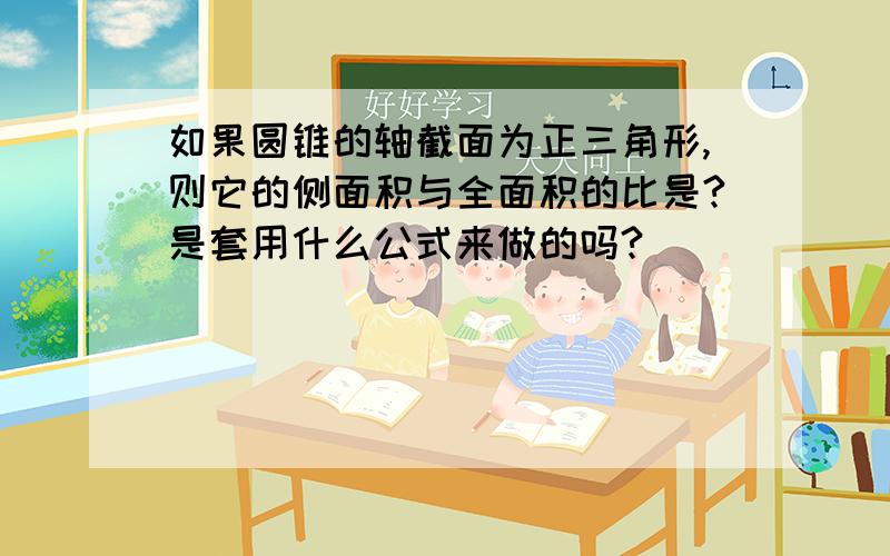 如果圆锥的轴截面为正三角形,则它的侧面积与全面积的比是?是套用什么公式来做的吗?