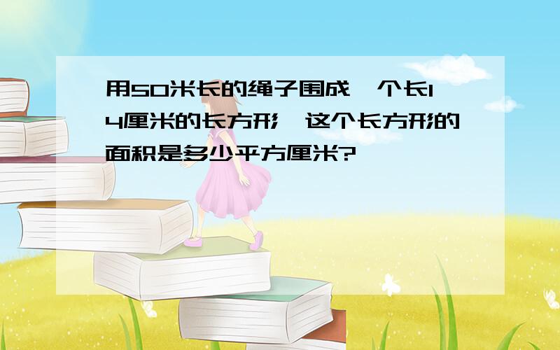 用50米长的绳子围成一个长14厘米的长方形,这个长方形的面积是多少平方厘米?