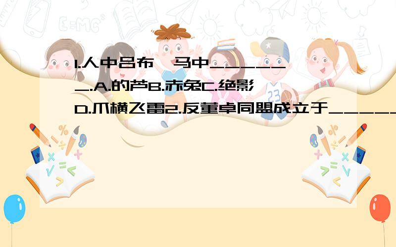 1.人中吕布,马中______.A.的芦B.赤兔C.绝影D.爪横飞雷2.反董卓同盟成立于______.A.189年10月B.189年11月C.189年12月D.190年1 月3.吕布的女儿名叫_______.A.吕薇B.吕琦玲C.吕琪D.吕智4.董卓字_______.A.仲颖B.奉