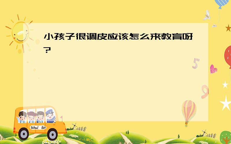 小孩子很调皮应该怎么来教育呀?