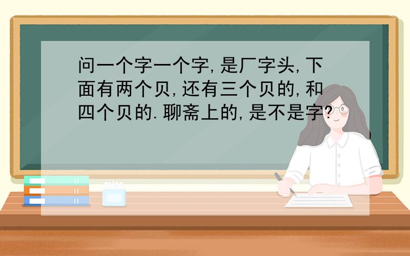 问一个字一个字,是厂字头,下面有两个贝,还有三个贝的,和四个贝的.聊斋上的,是不是字?