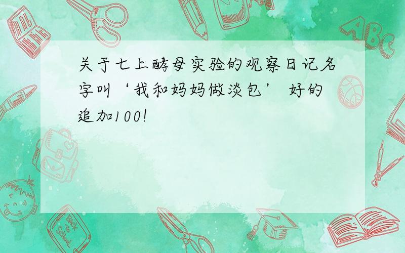 关于七上酵母实验的观察日记名字叫‘我和妈妈做淡包’ 好的追加100!