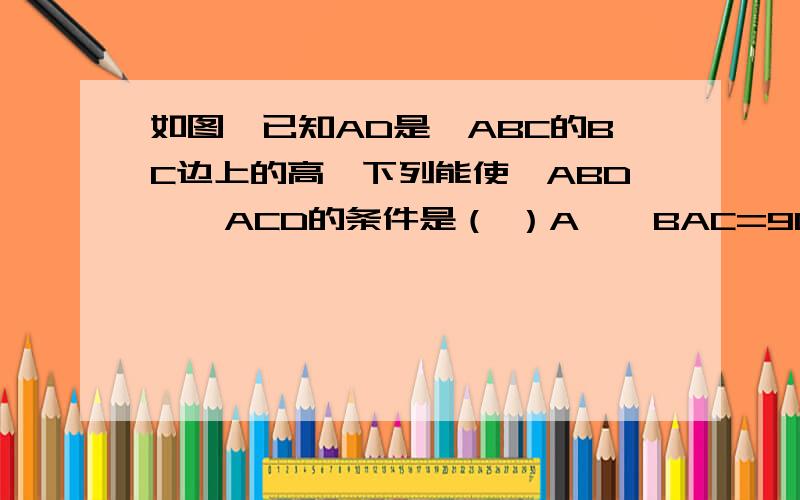 如图,已知AD是△ABC的BC边上的高,下列能使△ABD≌△ACD的条件是（ ）A、∠BAC=90°   B、BD=DC   C、∠B=45°    D、AB=BC