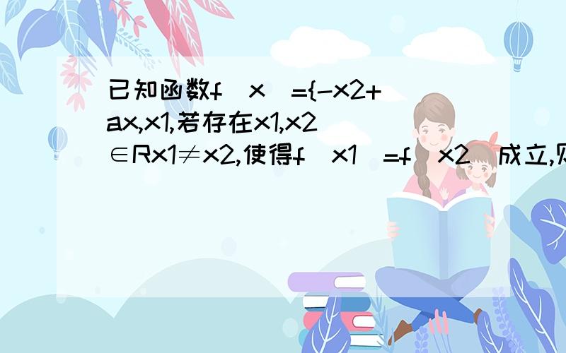 已知函数f(x)={-x2+ax,x1,若存在x1,x2∈Rx1≠x2,使得f(x1)=f(x2)成立,则实数a的取值范围是?