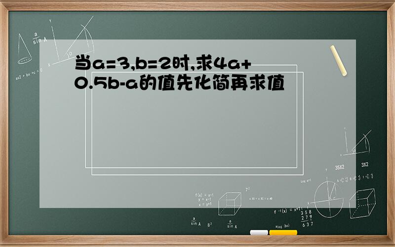 当a=3,b=2时,求4a+0.5b-a的值先化简再求值