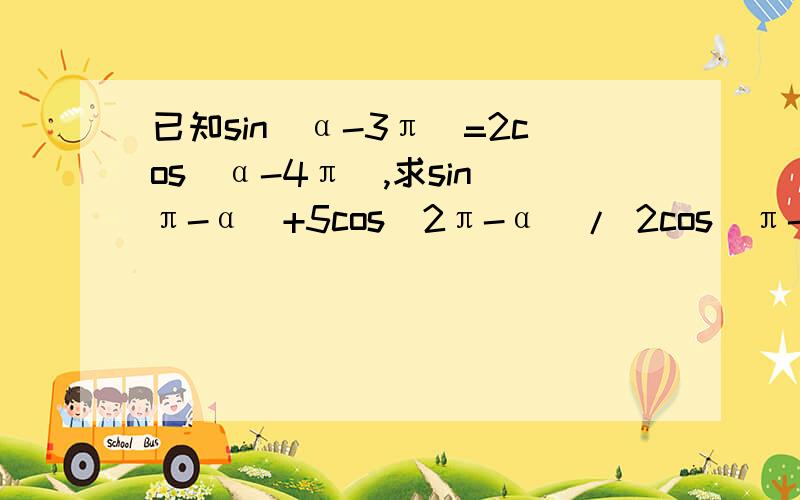 已知sin(α-3π）=2cos(α-4π）,求sin(π-α）+5cos(2π-α）/ 2cos（π-α）-sin(-α）的值?求的sin(π-α）+5cos(2π-α）/这个没有括号。