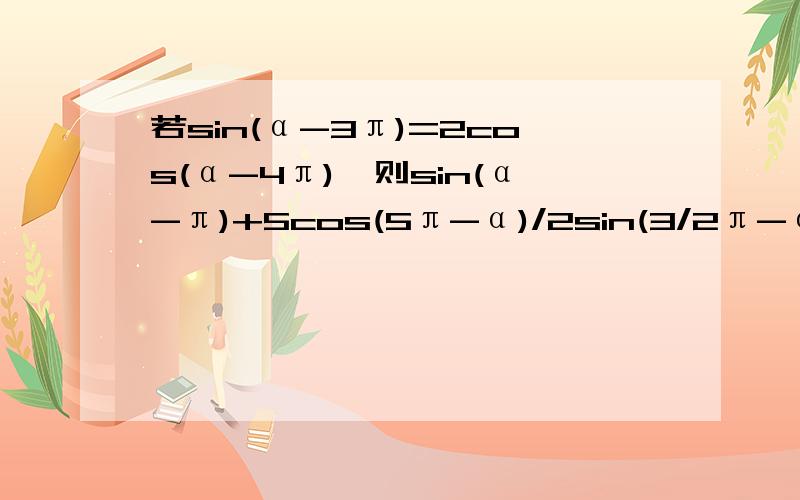 若sin(α-3π)=2cos(α-4π),则sin(α-π)+5cos(5π-α)/2sin(3/2π-α)-sin(-α)的值为