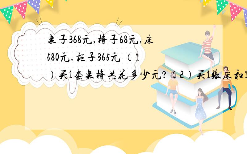 桌子368元,椅子68元,床580元,柜子365元 （1）买1套桌椅共花多少元?（2）买1张床和1个书柜共花多少元（3）1000元还可以买哪两件家具?