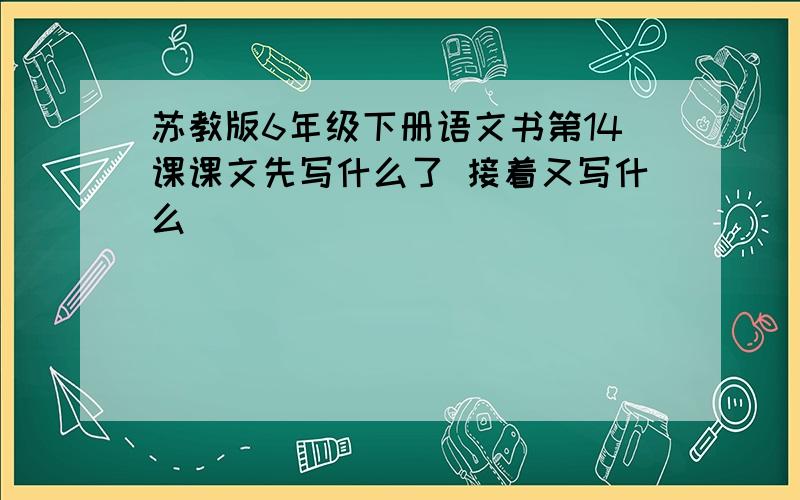 苏教版6年级下册语文书第14课课文先写什么了 接着又写什么