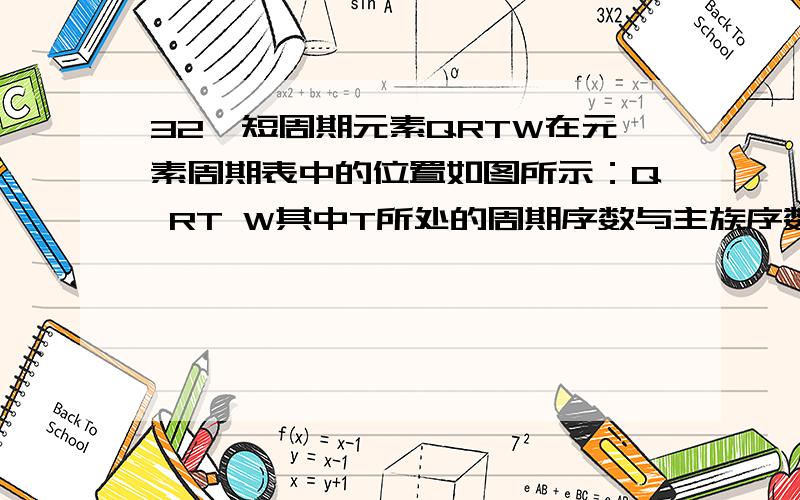 32、短周期元素QRTW在元素周期表中的位置如图所示：Q RT W其中T所处的周期序数与主族序数相等,请回答下列问题：（1） T的原子结构示意图为____________（2） 元素的非金属性为（原子的得电子