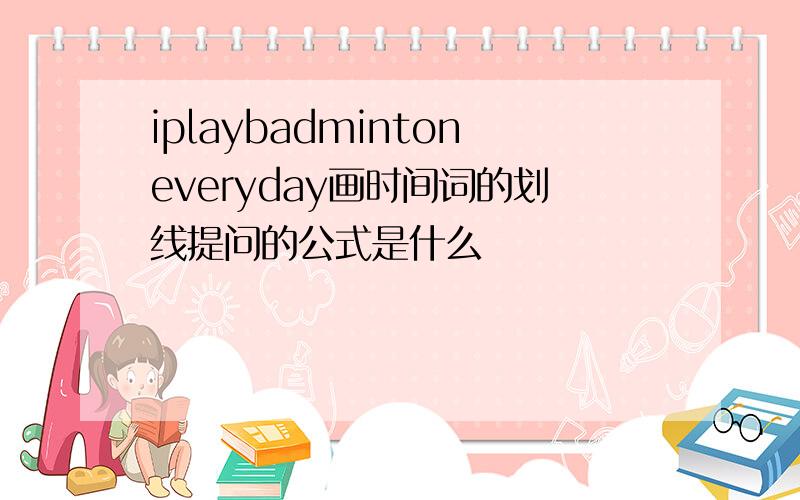 iplaybadmintoneveryday画时间词的划线提问的公式是什么