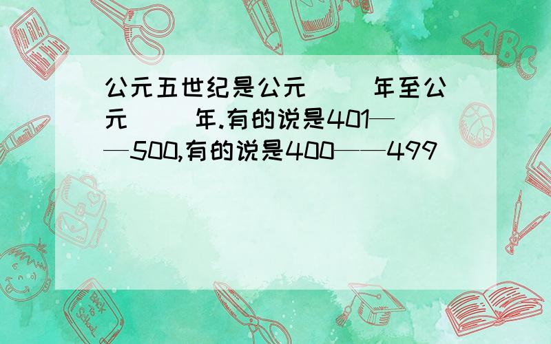 公元五世纪是公元( )年至公元( )年.有的说是401——500,有的说是400——499