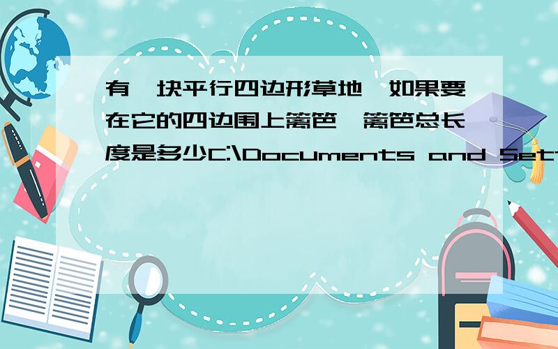 有一块平行四边形草地,如果要在它的四边围上篱笆,篱笆总长度是多少C:\Documents and Settings\Administrator\Local Settings\Temporary Internet Files\Content.IE5\8X2B0LEF\10661594[1].jpgC:\Documents and Settings\Administrator\Lo