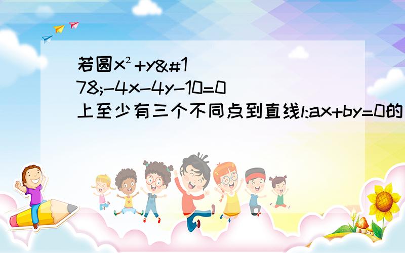 若圆x²+y²-4x-4y-10=0上至少有三个不同点到直线l:ax+by=0的距离为2根号2,则直线l的斜率的取值范围?