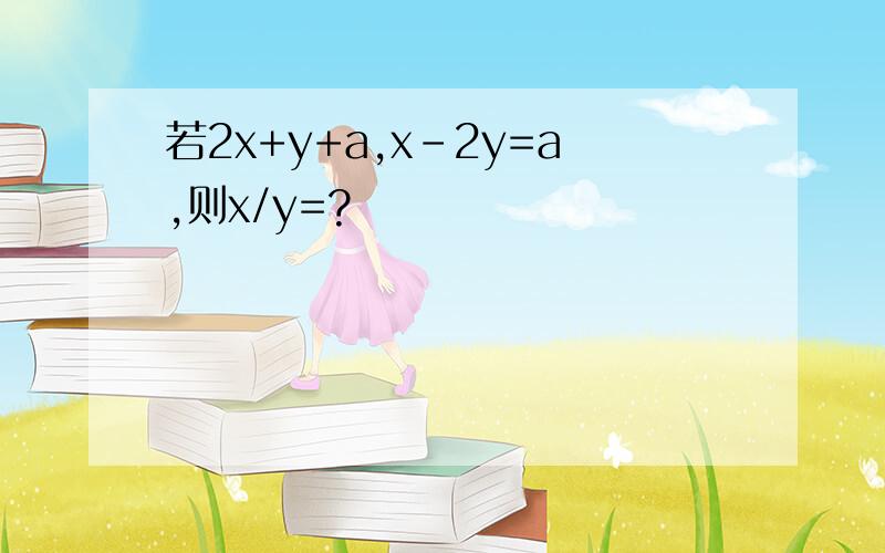 若2x+y+a,x-2y=a,则x/y=?