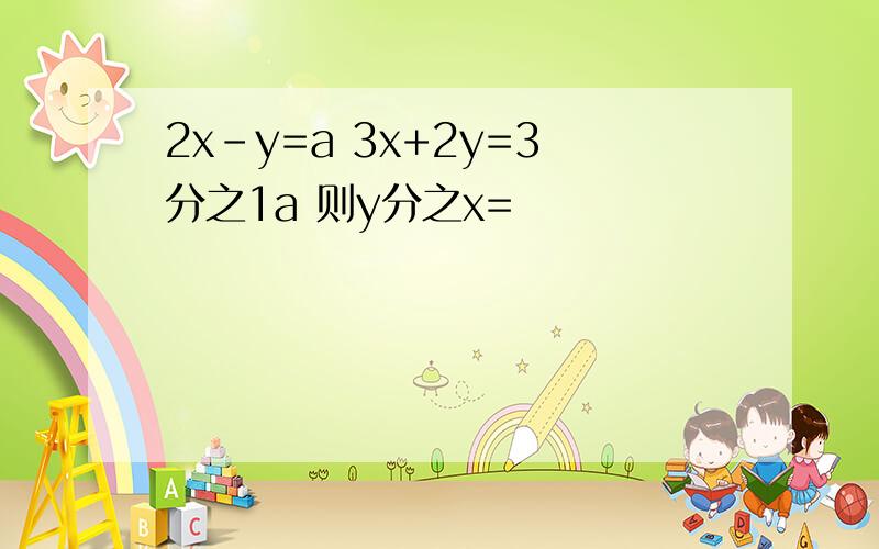 2x-y=a 3x+2y=3分之1a 则y分之x=