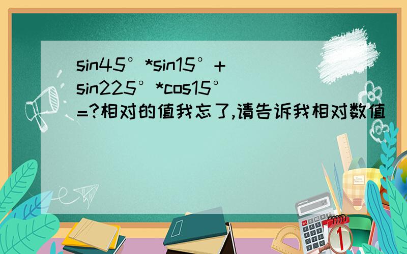 sin45°*sin15°+sin225°*cos15°=?相对的值我忘了,请告诉我相对数值