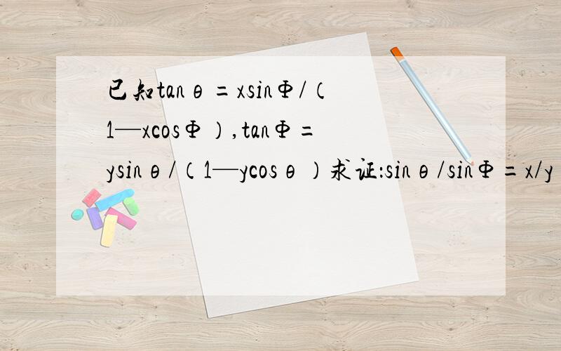 已知tanθ=xsinΦ/（1—xcosΦ）,tanΦ=ysinθ/（1—ycosθ）求证：sinθ/sinΦ=x/y