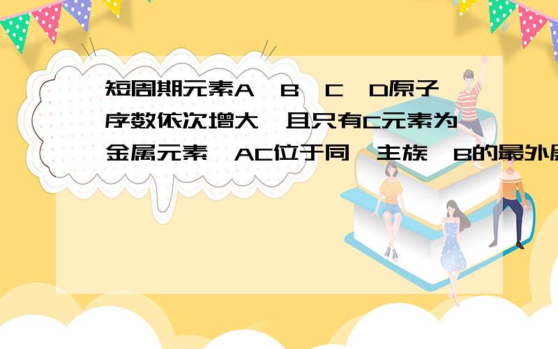 短周期元素A、B、C、D原子序数依次增大,且只有C元素为金属元素,AC位于同一主族,B的最外层电子数是次外层的3倍,B、C的最外层电子数之和与D的最外层电子数相等,则A、B、C、D各代表什么?