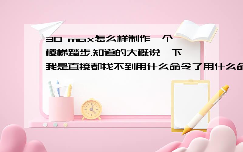 3D max怎么样制作一个 楼梯踏步.知道的大概说一下 我是直接都找不到用什么命令了用什么命令画 然后怎么样去修改 知道的说下