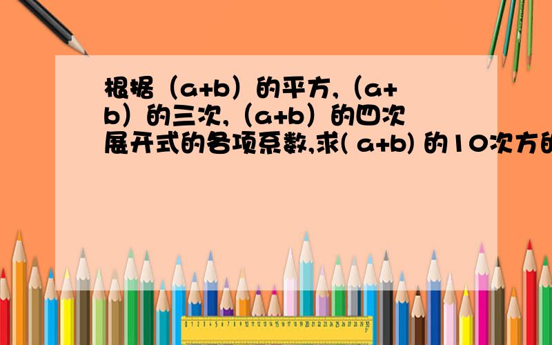 根据（a+b）的平方,（a+b）的三次,（a+b）的四次展开式的各项系数,求( a+b) 的10次方的展开式的系数什么是杨辉三角能不能具体说明一下