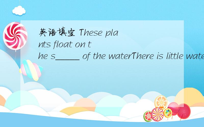 英语填空 These plants float on the s_____ of the waterThere is little water and very few plants growing in d______.