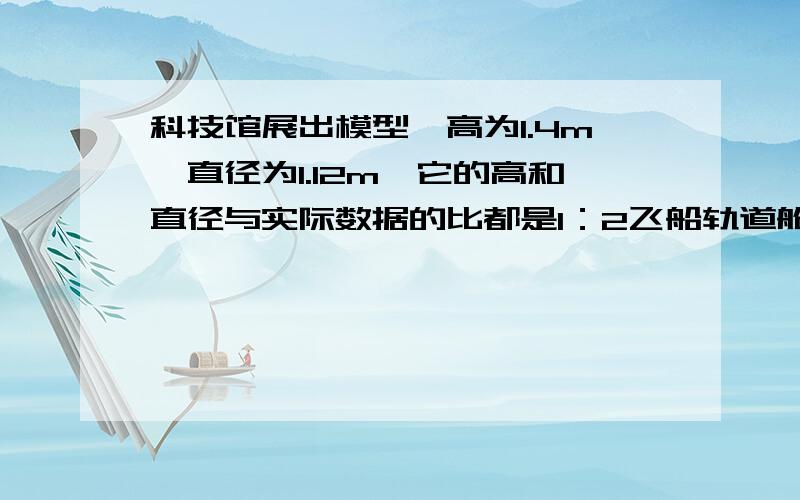 科技馆展出模型,高为1.4m,直径为1.12m,它的高和直径与实际数据的比都是1：2飞船轨道舱的直径长度是多少?