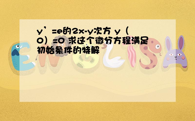 y’=e的2x-y次方 y（0）=0 求这个微分方程满足初始条件的特解