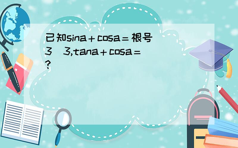 已知sina＋cosa＝根号3／3,tana＋cosa＝?