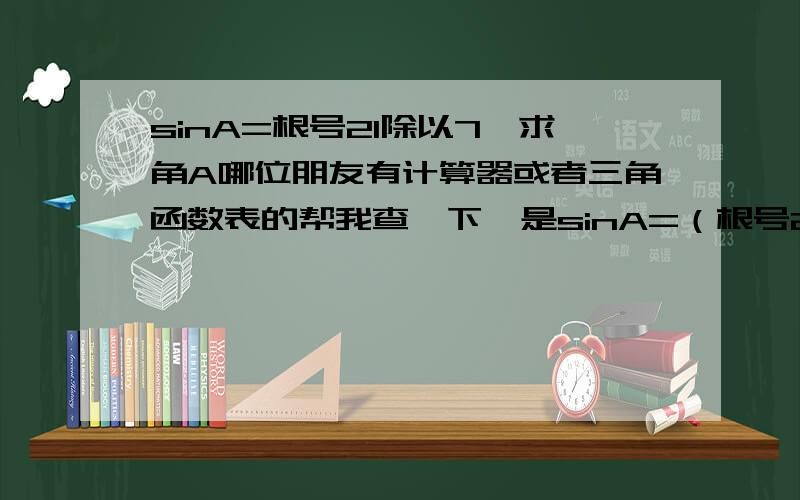 sinA=根号21除以7,求角A哪位朋友有计算器或者三角函数表的帮我查一下,是sinA=（根号21）除以7啊，是小于1的