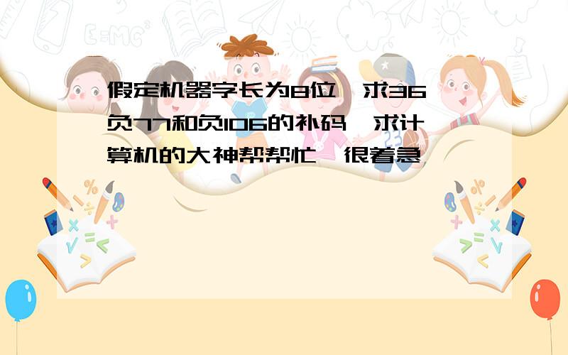 假定机器字长为8位、求36、负77和负106的补码、求计算机的大神帮帮忙、很着急