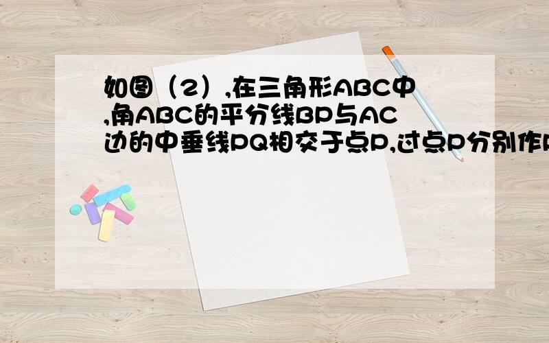 如图（2）,在三角形ABC中,角ABC的平分线BP与AC边的中垂线PQ相交于点P,过点P分别作PD垂直于AB于点D,PE垂直于BC于点E.求证AD=CE如图